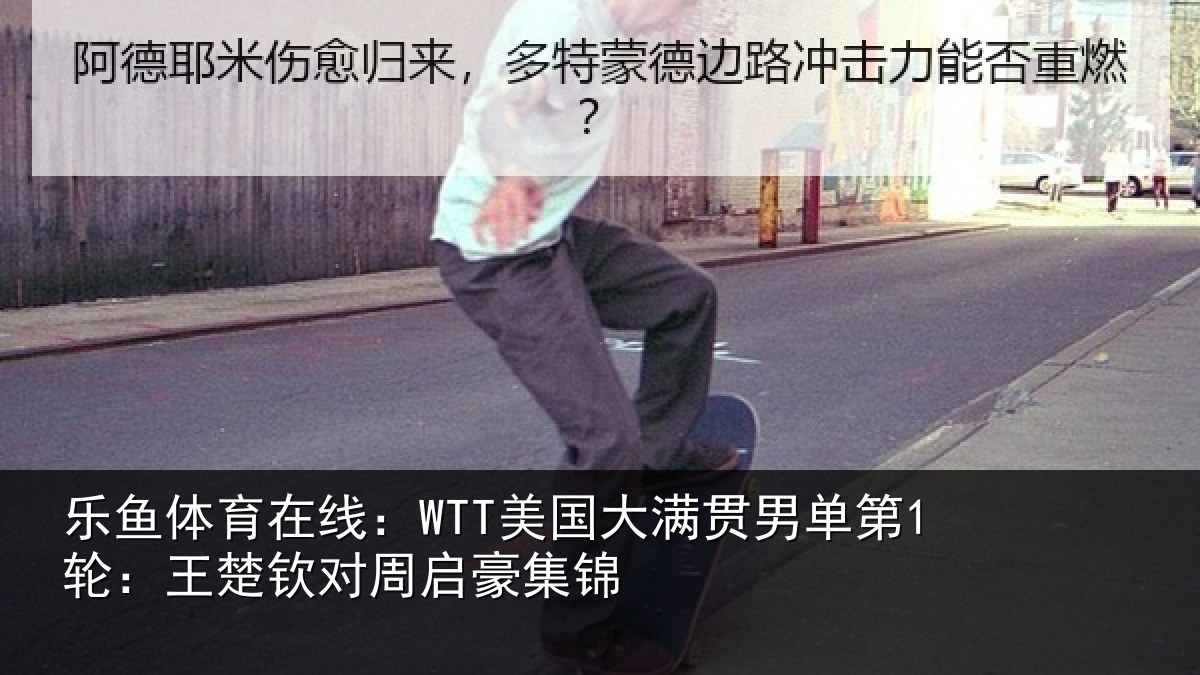乐鱼体育在线：WTT美国相关情况楚钦对周启豪集锦