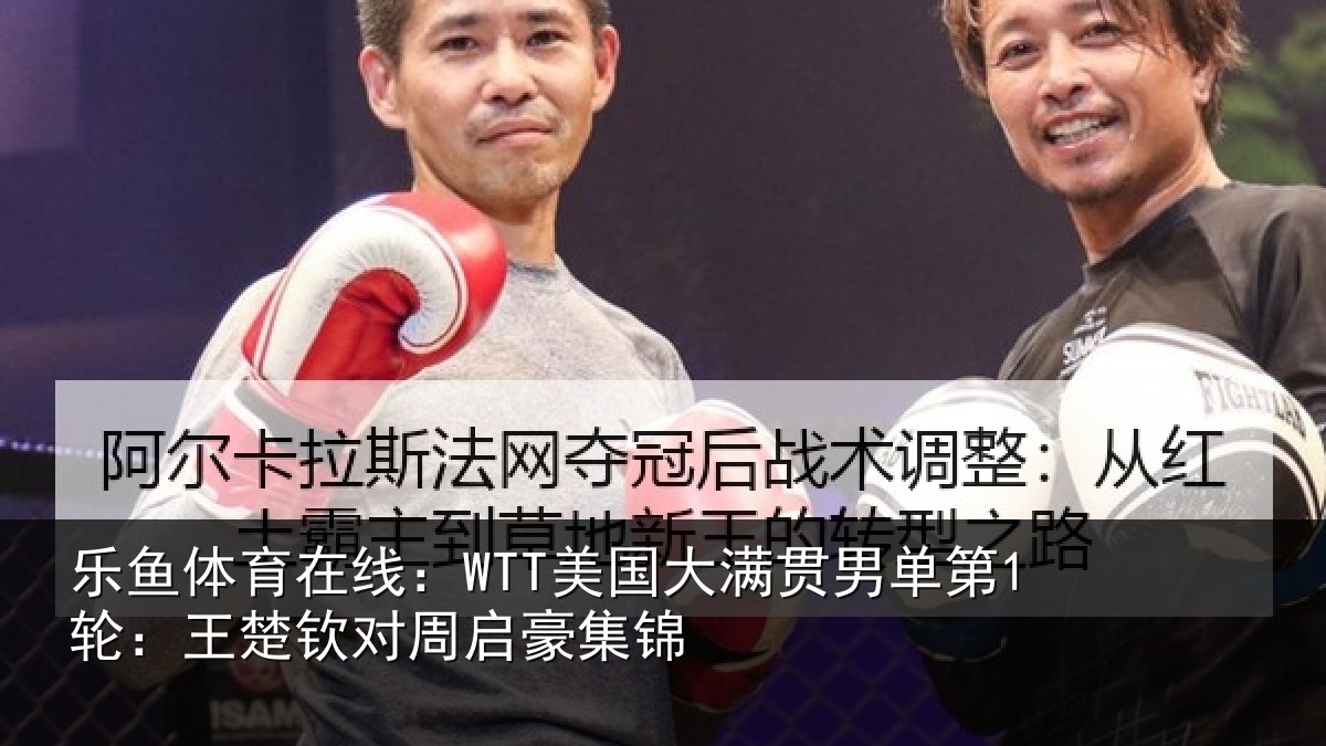 乐鱼体育在线：WTT美国大满贯男单第1轮：王楚钦对周启豪集锦