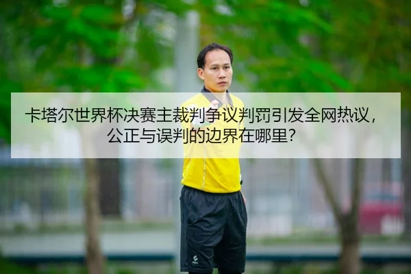 卡塔尔世界杯决赛主裁判争议判罚引发全网热议，公正与误判的边界在哪里？