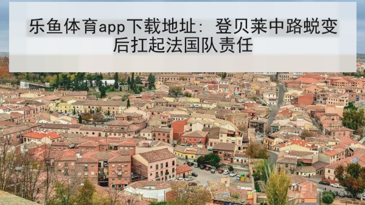 乐鱼体育app下载地址: 登贝莱中路蜕变后扛起法国队责任