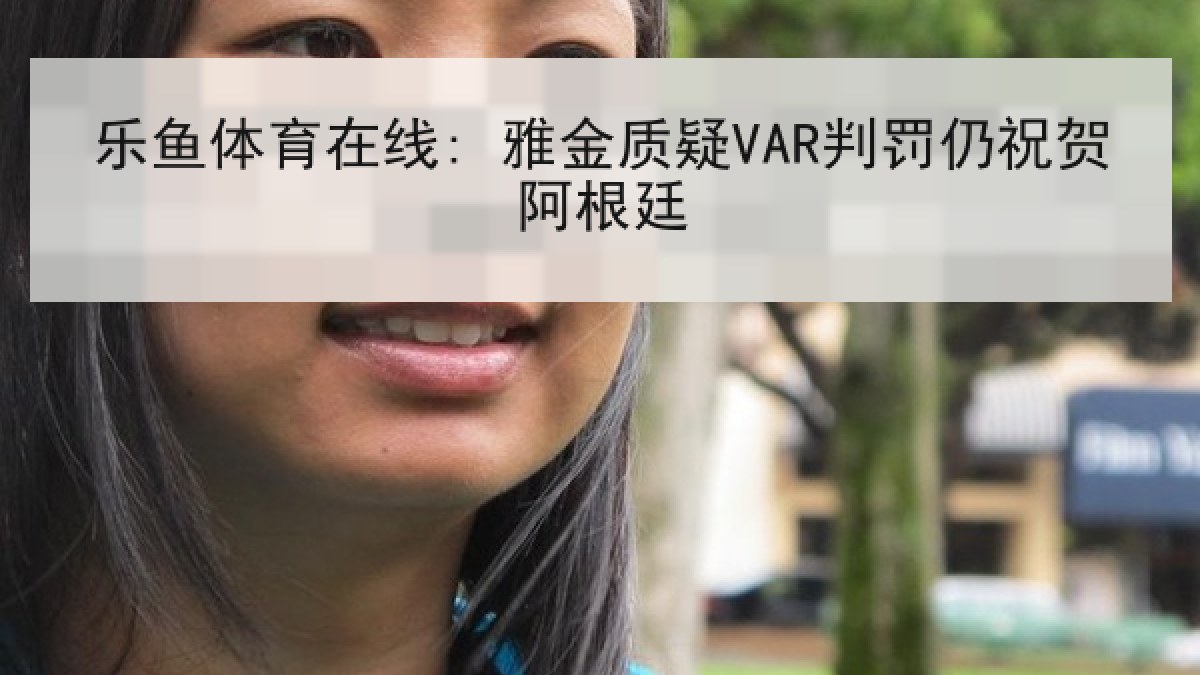 乐鱼体育在线: 雅金质疑VAR判罚仍祝贺阿根廷 乐鱼体育在线: 雅金质疑VAR判罚仍祝贺阿根廷