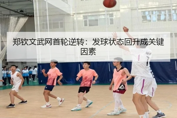 郑钦文武网首轮逆转：发球状态回升成关键因素