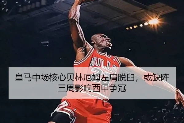 皇马中场核心贝林厄姆左肩脱臼，或缺阵三周影响西甲争冠