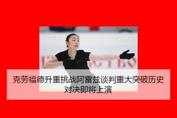 克劳福德升重挑战阿雷兹谈判重大突破历史对决即将上演