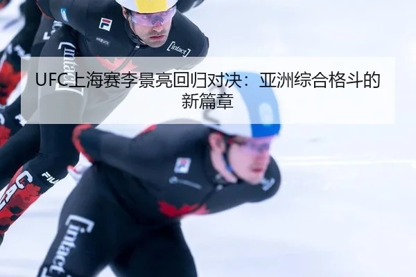 UFC上海赛李景亮回归对决：亚洲综合格斗的新篇章
