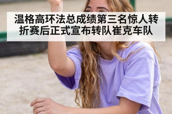 温格高环法总成绩第三名惊人转折赛后正式宣布转队崔克车队