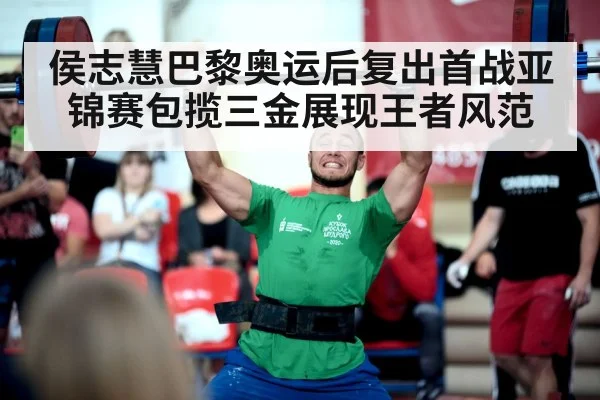 侯志慧巴黎奥运后复出首战亚锦赛包揽三金展现王者风范