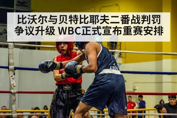 比沃尔与贝特比耶夫二番战判罚争议升级 WBC正式宣布重赛安排