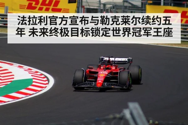 法拉利官方宣布与勒克莱尔续约五年 未来终极目标锁定世界冠军王座