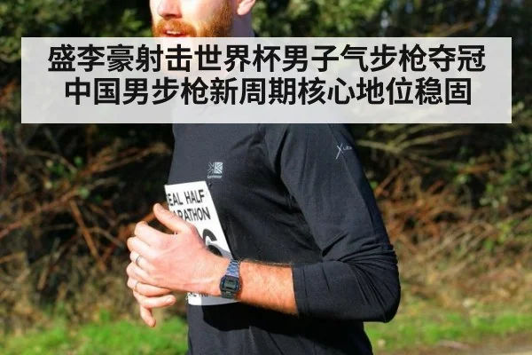 盛李豪射击世界杯男子气步枪夺冠中国男步枪新周期核心地位稳固