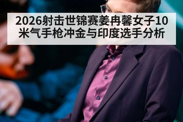 2026射击世锦赛姜冉馨女子10米气手枪冲金与印度选手分析